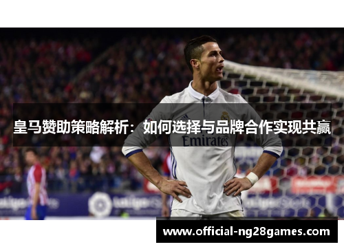 皇马赞助策略解析：如何选择与品牌合作实现共赢