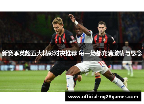 新赛季英超五大精彩对决推荐 每一场都充满激情与悬念