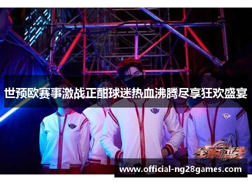 世预欧赛事激战正酣球迷热血沸腾尽享狂欢盛宴