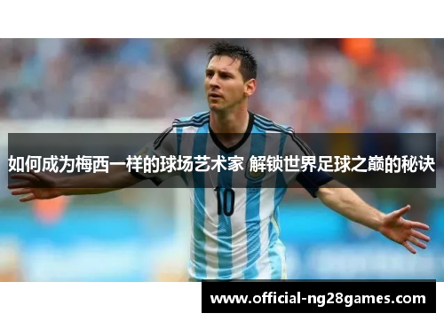 如何成为梅西一样的球场艺术家 解锁世界足球之巅的秘诀