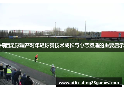 梅西足球遗产对年轻球员技术成长与心态塑造的重要启示