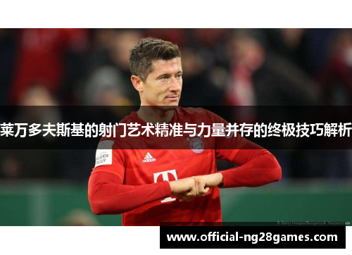 莱万多夫斯基的射门艺术精准与力量并存的终极技巧解析