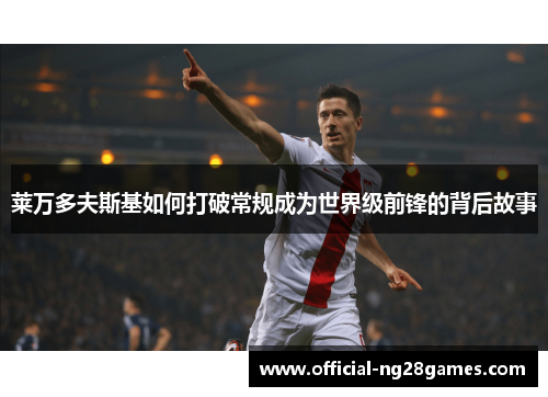 莱万多夫斯基如何打破常规成为世界级前锋的背后故事