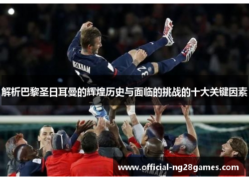 解析巴黎圣日耳曼的辉煌历史与面临的挑战的十大关键因素