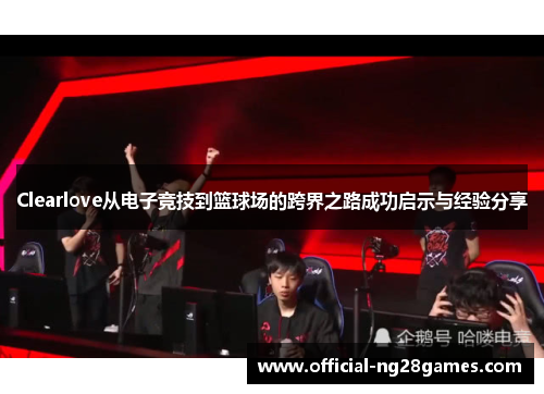 Clearlove从电子竞技到篮球场的跨界之路成功启示与经验分享