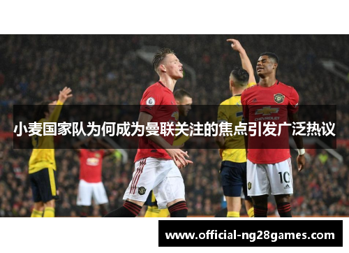 小麦国家队为何成为曼联关注的焦点引发广泛热议