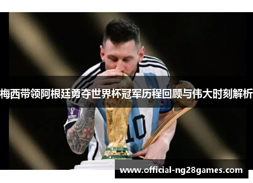 梅西带领阿根廷勇夺世界杯冠军历程回顾与伟大时刻解析