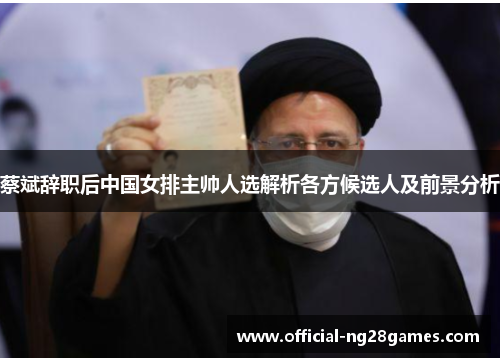 蔡斌辞职后中国女排主帅人选解析各方候选人及前景分析