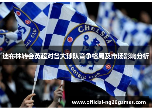 迪布林转会英超对各大球队竞争格局及市场影响分析