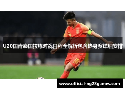 U20国青泰国拉练对战日程全解析包含热身赛详细安排