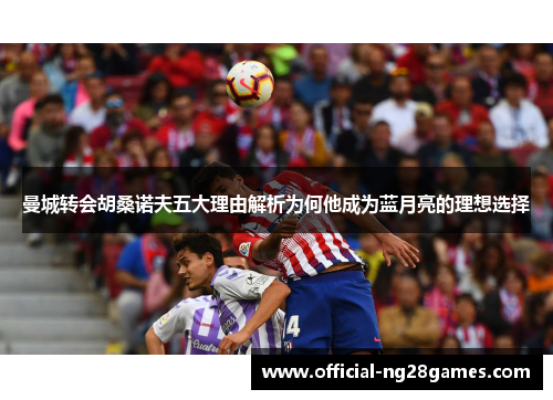 曼城转会胡桑诺夫五大理由解析为何他成为蓝月亮的理想选择