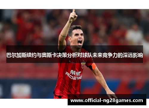 巴尔加斯续约与奥斯卡决策分析对球队未来竞争力的深远影响