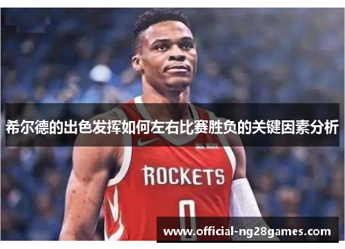 希尔德的出色发挥如何左右比赛胜负的关键因素分析