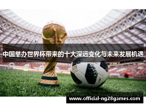 中国举办世界杯带来的十大深远变化与未来发展机遇