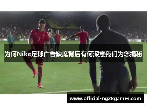 为何Nike足球广告缺席背后有何深意我们为您揭秘