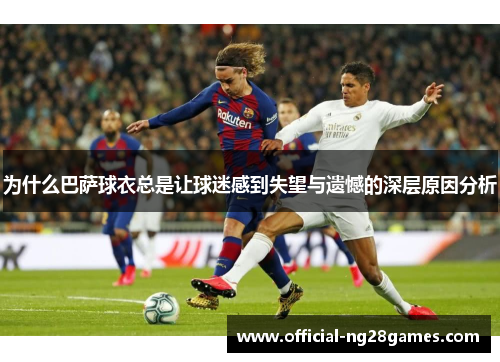 为什么巴萨球衣总是让球迷感到失望与遗憾的深层原因分析