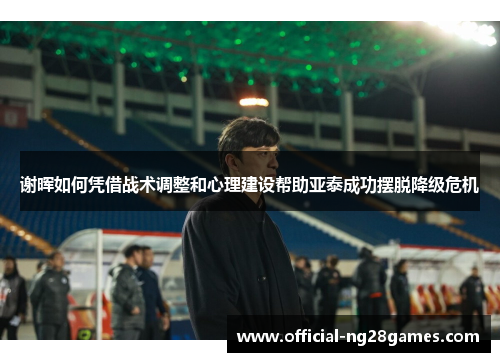 谢晖如何凭借战术调整和心理建设帮助亚泰成功摆脱降级危机