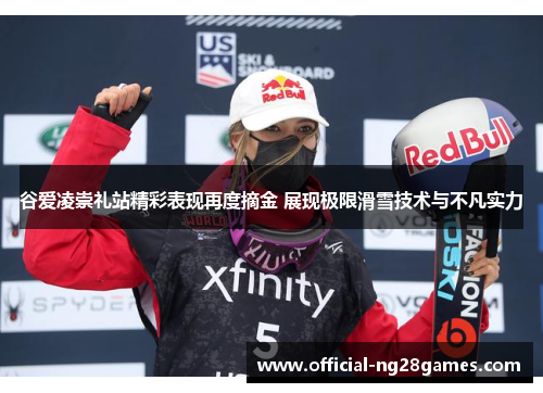 谷爱凌崇礼站精彩表现再度摘金 展现极限滑雪技术与不凡实力 谷爱凌崇礼站精彩表现再度摘金 展现极限滑雪技术与不凡实力