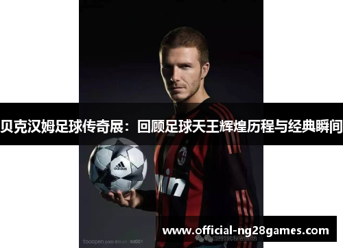 贝克汉姆足球传奇展:回顾足球天王辉煌历程与经典瞬间 贝克汉姆足球传奇展:回顾足球天王辉煌历程与经典瞬间