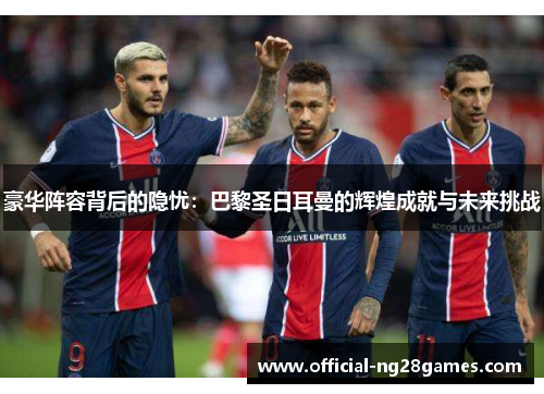 豪华阵容背后的隐忧：巴黎圣日耳曼的辉煌成就与未来挑战
