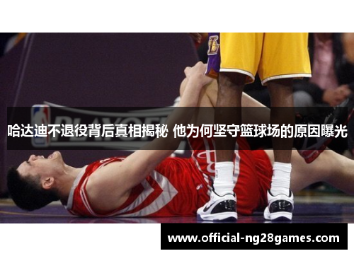哈达迪不退役背后真相揭秘 他为何坚守篮球场的原因曝光