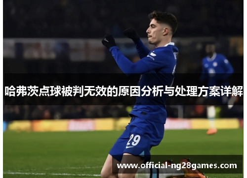 哈弗茨点球被判无效的原因分析与处理方案详解 哈弗茨点球被判无效的原因分析与处理方案详解