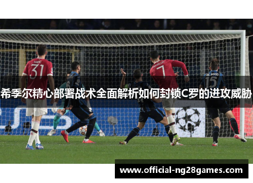 希季尔精心部署战术全面解析如何封锁C罗的进攻威胁 希季尔精心部署战术全面解析如何封锁C罗的进攻威胁