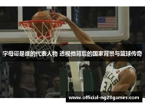 字母哥是谁的代表人物 透视他背后的国家背景与篮球传奇 字母哥是谁的代表人物 透视他背后的国家背景与篮球传奇