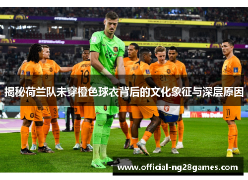 揭秘荷兰队未穿橙色球衣背后的文化象征与深层原因