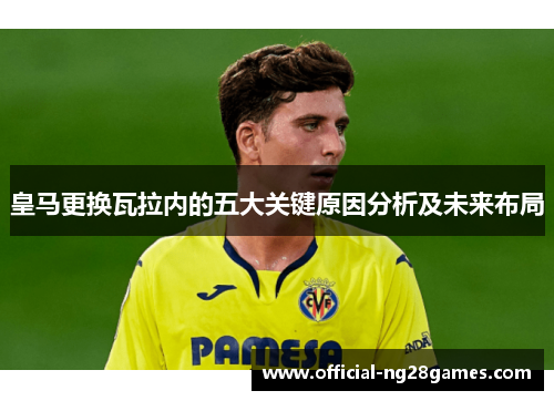 皇马更换瓦拉内的五大关键原因分析及未来布局