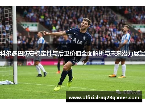 科尔多巴防守稳定性与后卫价值全面解析与未来潜力展望