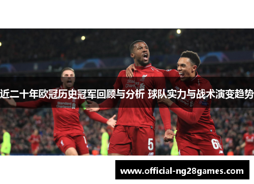 近二十年欧冠历史冠军回顾与分析 球队实力与战术演变趋势 近二十年欧冠历史冠军回顾与分析 球队实力与战术演变趋势