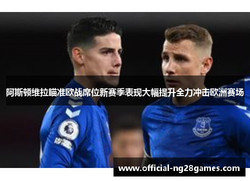 阿斯顿维拉瞄准欧战席位新赛季表现大幅提升全力冲击欧洲赛场