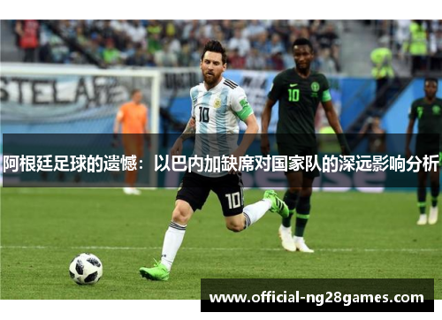 阿根廷足球的遗憾：以巴内加缺席对国家队的深远影响分析