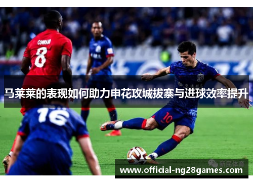 马莱莱的表现如何助力申花攻城拔寨与进球效率提升