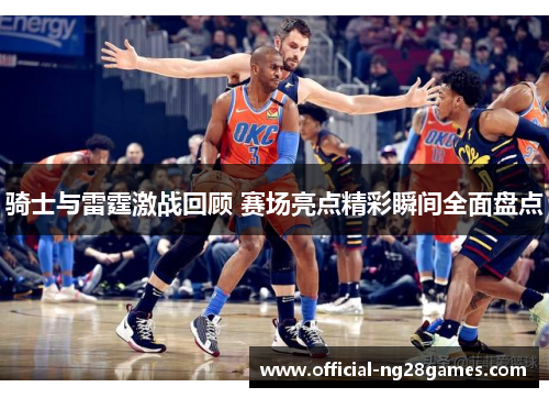 骑士与雷霆激战回顾 赛场亮点精彩瞬间全面盘点