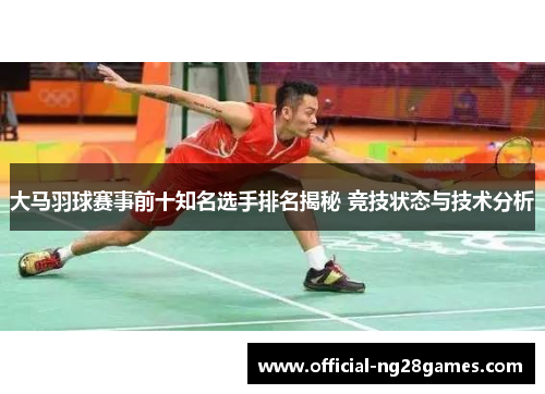 大马羽球赛事前十知名选手排名揭秘 竞技状态与技术分析
