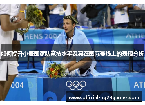 如何提升小麦国家队竞技水平及其在国际赛场上的表现分析