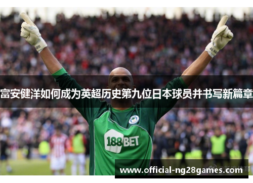 富安健洋如何成为英超历史第九位日本球员并书写新篇章