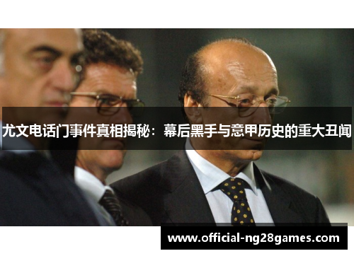 尤文电话门事件真相揭秘：幕后黑手与意甲历史的重大丑闻