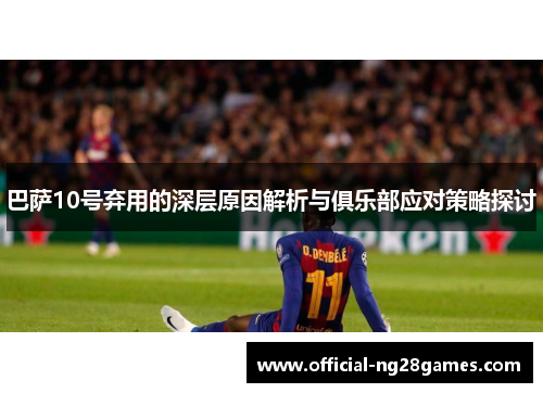 巴萨10号弃用的深层原因解析与俱乐部应对策略探讨 巴萨10号弃用的深层原因解析与俱乐部应对策略探讨