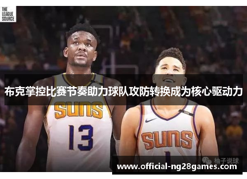 布克掌控比赛节奏助力球队攻防转换成为核心驱动力