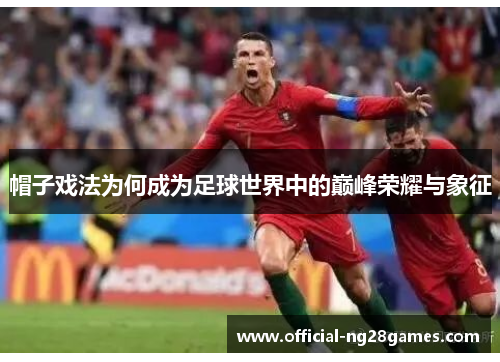 帽子戏法为何成为足球世界中的巅峰荣耀与象征