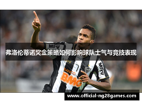 弗洛伦蒂诺奖金策略如何影响球队士气与竞技表现