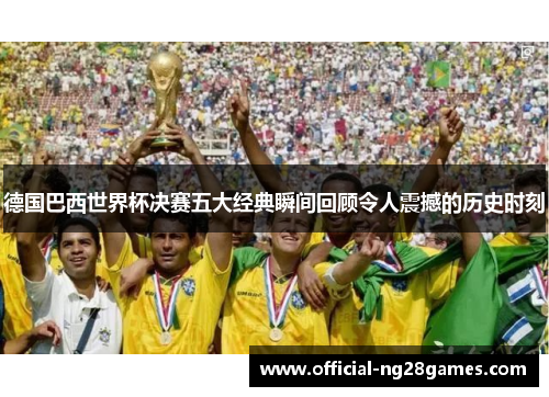 德国巴西世界杯决赛五大经典瞬间回顾令人震撼的历史时刻