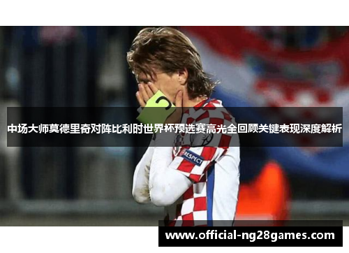 中场大师莫德里奇对阵比利时世界杯预选赛高光全回顾关键表现深度解析