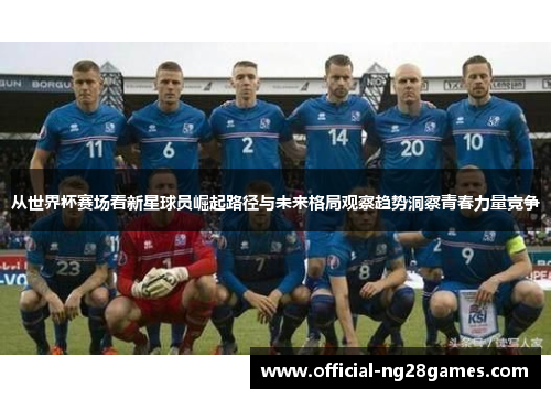 从世界杯赛场看新星球员崛起路径与未来格局观察趋势洞察青春力量竞争