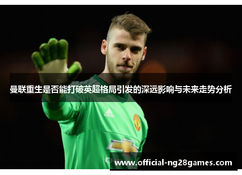 曼联重生是否能打破英超格局引发的深远影响与未来走势分析