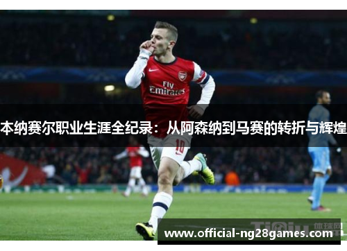 本纳赛尔职业生涯全纪录:从阿森纳到马赛的转折与辉煌 本纳赛尔职业生涯全纪录:从阿森纳到马赛的转折与辉煌