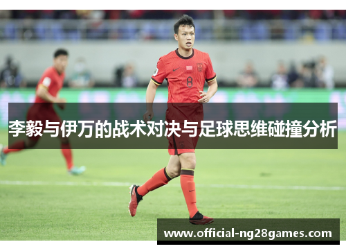李毅与伊万的战术对决与足球思维碰撞分析 李毅与伊万的战术对决与足球思维碰撞分析